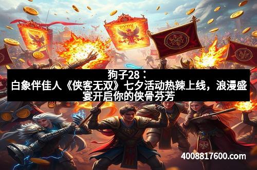 狗子28：白象伴佳人《侠客无双》七夕活动热辣上线，浪漫盛宴开启你的侠骨芬芳